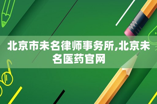 北京市未名律師事務所,北京未名醫藥官網