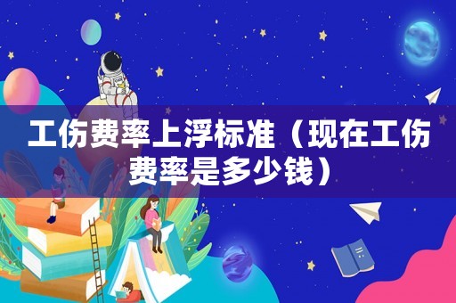 工傷費率上浮標準（現在工傷費率是多少錢）