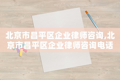 北京市昌平區(qū)企業(yè)律師咨詢,北京市昌平區(qū)企業(yè)律師咨詢電話