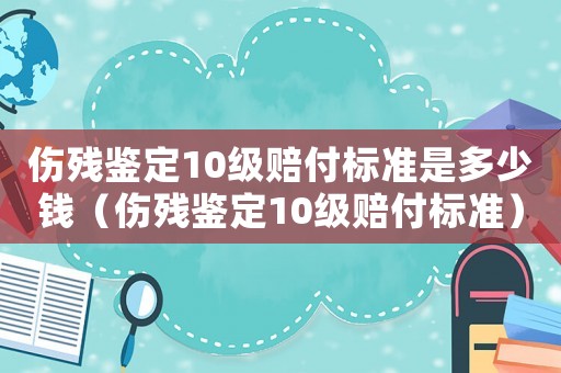 傷殘鑒定10級賠付標準是多少錢（傷殘鑒定10級賠付標準）