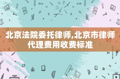 北京法院委托律師,北京市律師代理費用收費標準