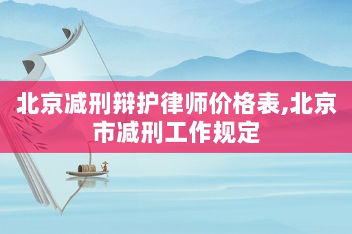 北京減刑辯護律師價格表,北京市減刑工作規定
