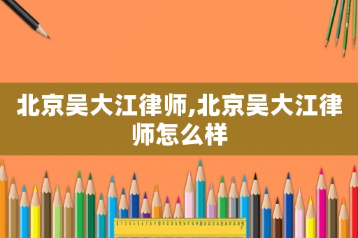 北京吳大江律師,北京吳大江律師怎么樣