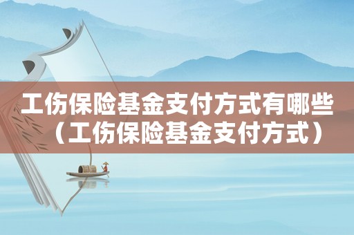 工傷保險基金支付方式有哪些（工傷保險基金支付方式）