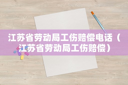 江蘇省勞動局工傷賠償電話（江蘇省勞動局工傷賠償）