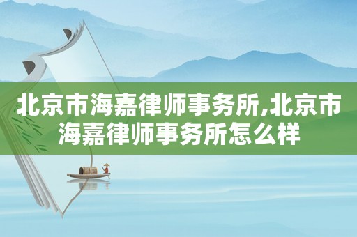 北京市海嘉律師事務所,北京市海嘉律師事務所怎么樣