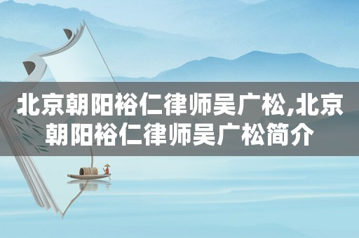 北京朝陽裕仁律師吳廣松,北京朝陽裕仁律師吳廣松簡介