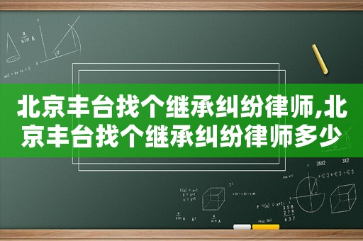北京豐臺找個繼承糾紛律師,北京豐臺找個繼承糾紛律師多少錢