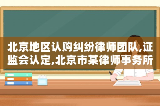 北京地區(qū)認(rèn)購糾紛律師團(tuán)隊(duì),證監(jiān)會認(rèn)定,北京市某律師事務(wù)所及5名簽字律師