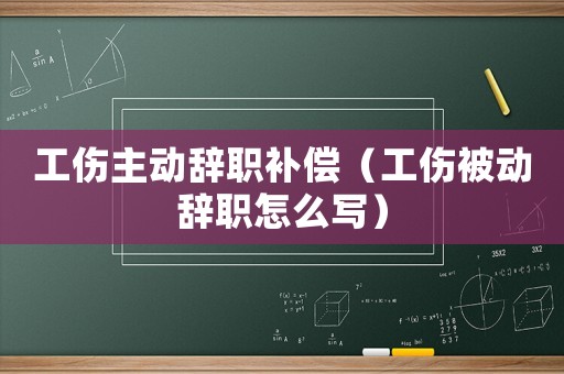 工傷主動辭職補償（工傷被動辭職怎么寫）