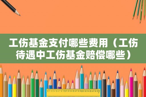 工傷基金支付哪些費用（工傷待遇中工傷基金賠償哪些）