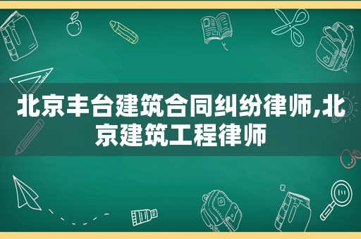 北京豐臺建筑合同糾紛律師,北京建筑工程律師