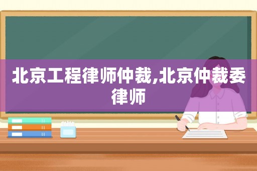北京工程律師仲裁,北京仲裁委律師