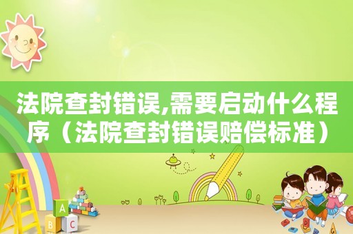 法院查封錯(cuò)誤,需要啟動(dòng)什么程序（法院查封錯(cuò)誤賠償標(biāo)準(zhǔn)）