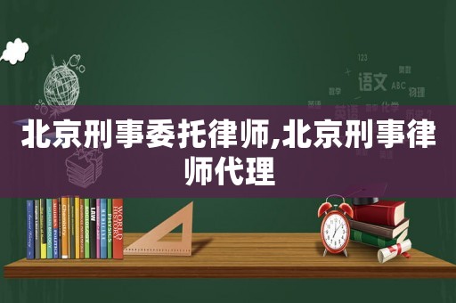 北京刑事委托律師,北京刑事律師代理