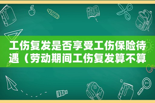 工傷復(fù)發(fā)是否享受工傷保險(xiǎn)待遇（勞動(dòng)期間工傷復(fù)發(fā)算不算工傷）