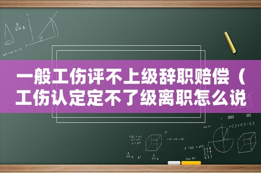 一般工傷評不上級辭職賠償（工傷認(rèn)定定不了級離職怎么說）