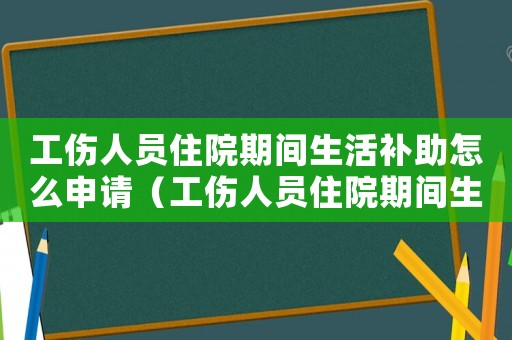 工傷人員住院期間生活補助怎么申請（工傷人員住院期間生活補助）