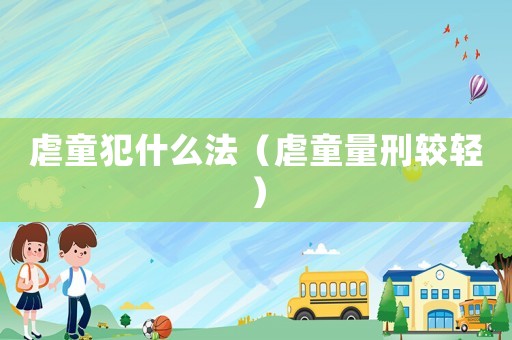 虐童犯什么法（虐童量刑較輕）