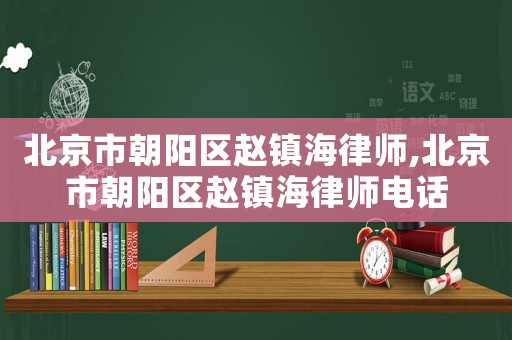 北京市朝陽區趙鎮海律師,北京市朝陽區趙鎮海律師電話