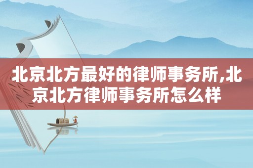 北京北方最好的律師事務所,北京北方律師事務所怎么樣