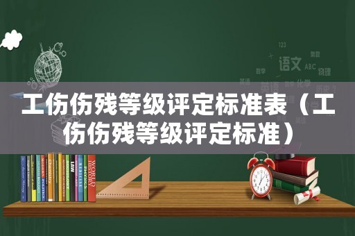 工傷傷殘等級評定標(biāo)準(zhǔn)表（工傷傷殘等級評定標(biāo)準(zhǔn)）