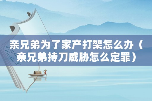 親兄弟為了家產打架怎么辦（親兄弟持刀威脅怎么定罪）