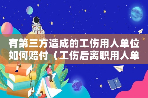 有第三方造成的工傷用人單位如何賠付（工傷后離職用人單位賠付標準）