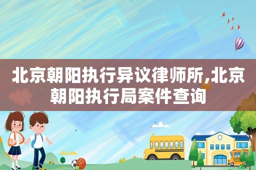 北京朝陽(yáng)執(zhí)行異議律師所,北京朝陽(yáng)執(zhí)行局案件查詢