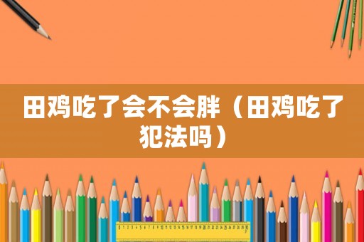 田雞吃了會不會胖（田雞吃了犯法嗎）