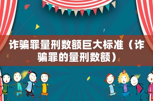 詐騙罪量刑數(shù)額巨大標(biāo)準(zhǔn)（詐騙罪的量刑數(shù)額）