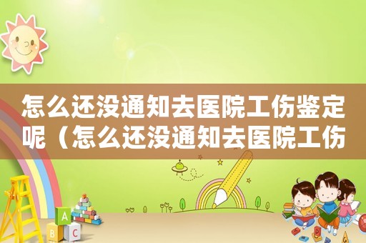 怎么還沒通知去醫院工傷鑒定呢（怎么還沒通知去醫院工傷鑒定）