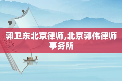 郭衛(wèi)東北京律師,北京郭偉律師事務(wù)所