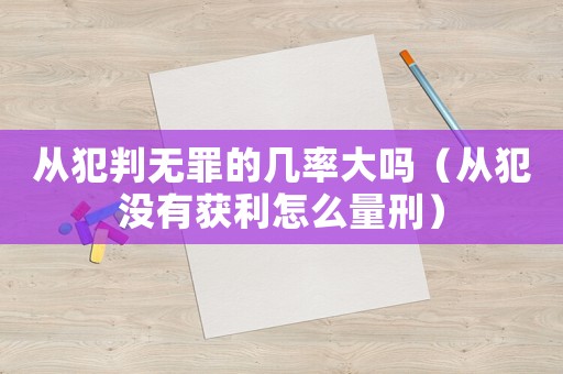 從犯判無(wú)罪的幾率大嗎（從犯沒(méi)有獲利怎么量刑）