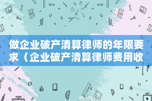 做企業(yè)破產(chǎn)清算律師的年限要求（企業(yè)破產(chǎn)清算律師費(fèi)用收取標(biāo)準(zhǔn)）