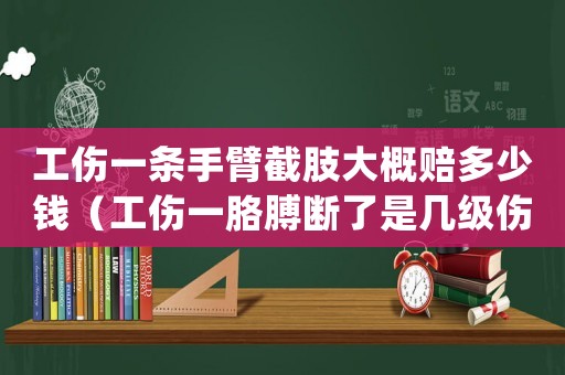 工傷一條手臂截肢大概賠多少錢（工傷一胳膊斷了是幾級傷殘）