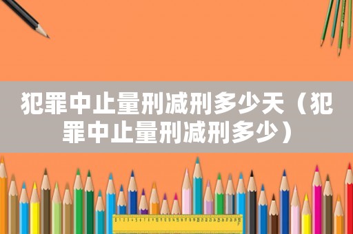 犯罪中止量刑減刑多少天（犯罪中止量刑減刑多少）