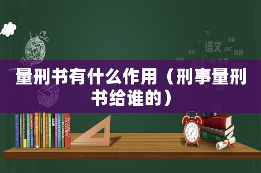 量刑書有什么作用（刑事量刑書給誰的）