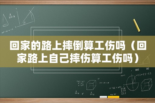 回家的路上摔倒算工傷嗎（回家路上自己摔傷算工傷嗎）