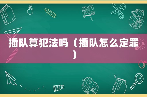 插隊(duì)算犯法嗎（插隊(duì)怎么定罪）