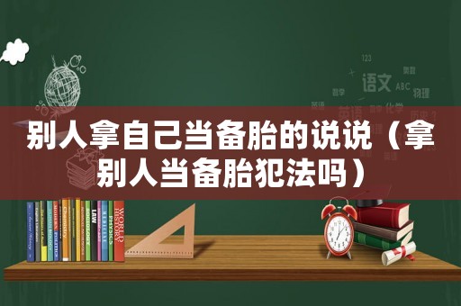 別人拿自己當備胎的說說（拿別人當備胎犯法嗎）