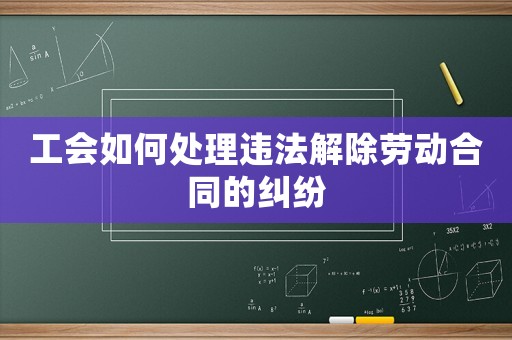 工會(huì)如何處理違法解除勞動(dòng)合同的糾紛