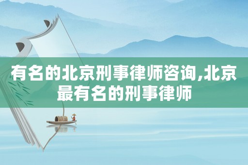 有名的北京刑事律師咨詢,北京最有名的刑事律師