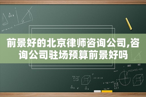 前景好的北京律師咨詢公司,咨詢公司駐場預算前景好嗎