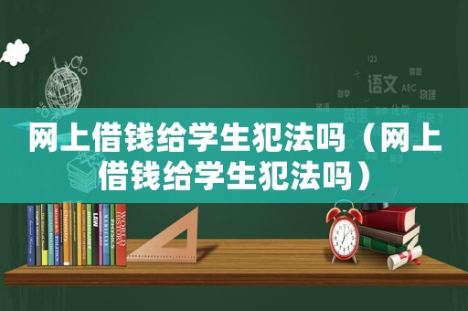 網上借錢給學生犯法嗎（網上借錢給學生犯法嗎）