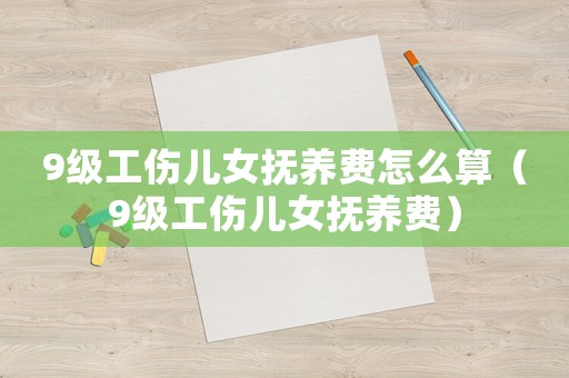 9級(jí)工傷兒女撫養(yǎng)費(fèi)怎么算（9級(jí)工傷兒女撫養(yǎng)費(fèi)）