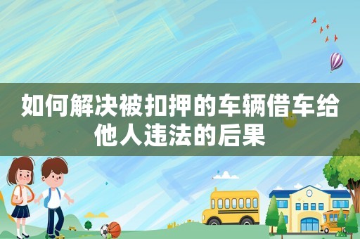如何解決被扣押的車輛借車給他人違法的后果