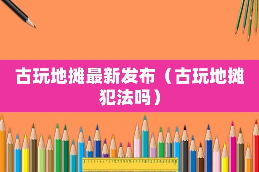 古玩地?cái)傋钚掳l(fā)布（古玩地?cái)偡阜▎幔? title=