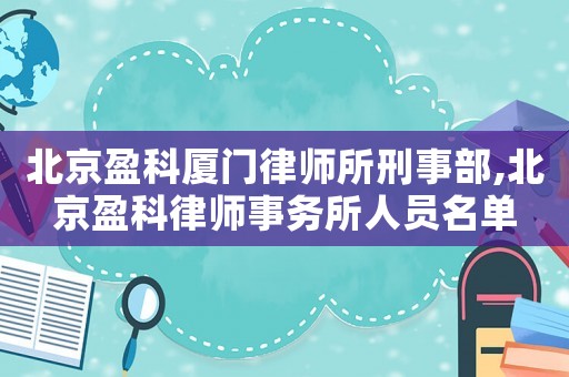 北京盈科廈門律師所刑事部,北京盈科律師事務所人員名單