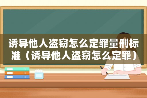 誘導他人盜竊怎么定罪量刑標準（誘導他人盜竊怎么定罪）